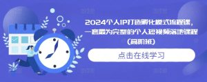 2024个人IP打造孵化模式流程课，一套最为完整的个人短视频落地课程(高阶班)-吾藏分享