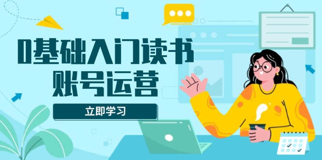 0基础入门读书账号运营，系统课程助你解决素材、流量、变现等难题-吾藏分享