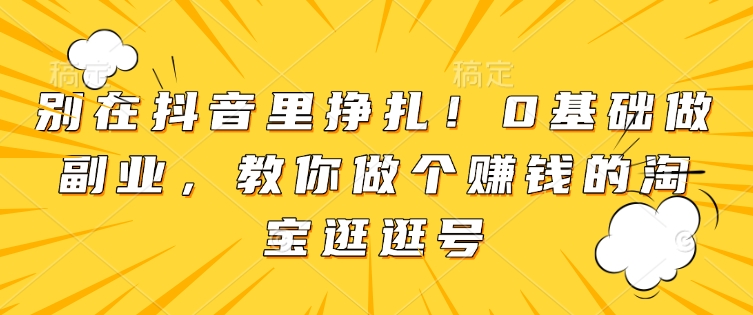 别在抖音里挣扎！0基础做副业，教你做个赚钱的淘宝逛逛号-吾藏分享