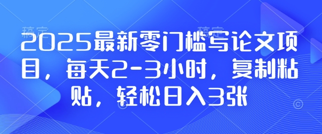 2025最新零门槛写论文项目，每天2-3小时，复制粘贴，轻松日入3张，附详细资料教程-吾藏分享