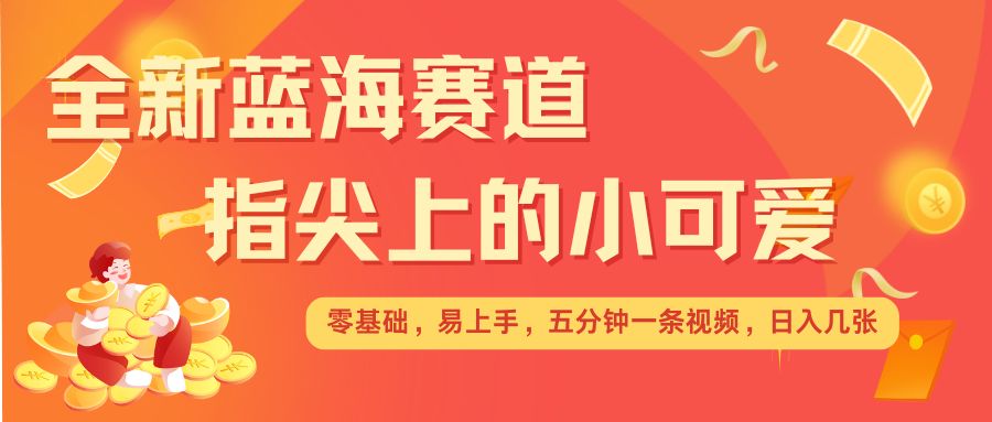 最新蓝海赛道，指尖上的小可爱，几分钟一条治愈系视频，日入几张，矩阵操作收益翻倍-吾藏分享