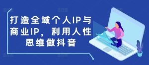 打造全域个人IP与商业IP，利用人性思维做抖音-吾藏分享