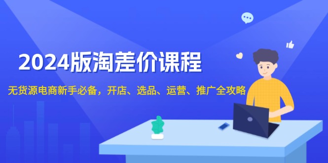 2024版淘差价课程，无货源电商新手必备，开店、选品、运营、推广全攻略-吾藏分享