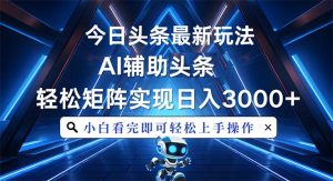 今日头条最新玩法，思路简单，AI辅助，复制粘贴轻松矩阵日入3000+-吾藏分享