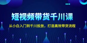 短视频带货千川课，从小白入门到千川投放，打造高效带货流程-吾藏分享