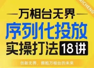 【万相台无界】序列化投放实操18讲线上实战班，淘系电商人的必修课-吾藏分享