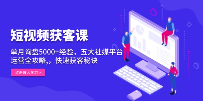 短视频获客课，单月询盘5000+经验，五大社媒平台运营全攻略,，快速获客…-吾藏分享