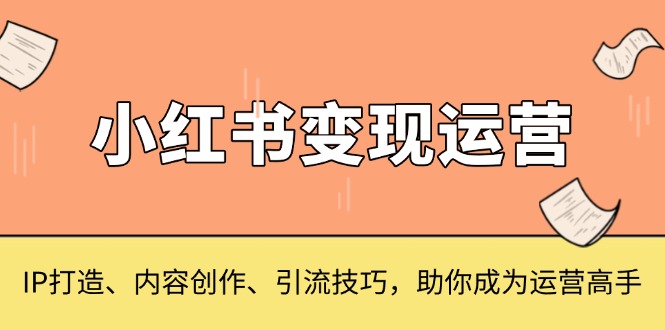 小红书变现运营，IP打造、内容创作、引流技巧，助你成为运营高手-吾藏分享