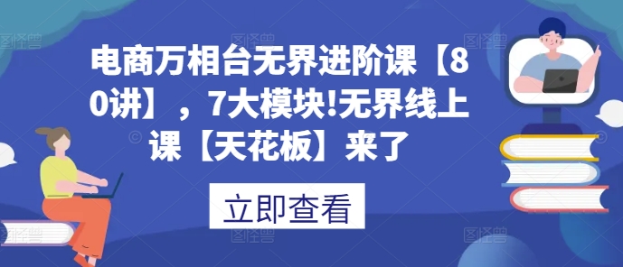 电商万相台无界进阶课【80讲】，7大模块!无界线上课【天花板】来了-吾藏分享