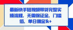 最新快手短视频带货完整实操流程，无需保证金，门槛低，单日佣金1k+-吾藏分享