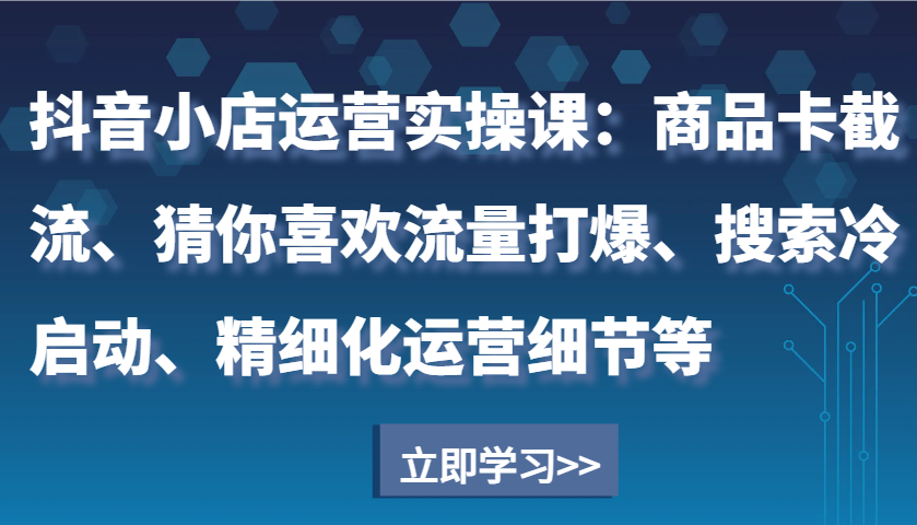 抖音小店运营实操课：商品卡截流、猜你喜欢流量打爆、搜索冷启动、精细化运营细节等-吾藏分享