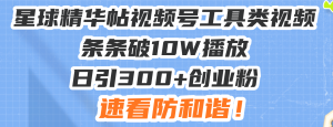 星球精华帖视频号工具类视频条条破10W播放日引300+创业粉，速看防和谐！-吾藏分享