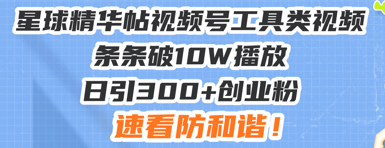 星球精华帖视频号工具类视频条条破10W播放日引300+创业粉，速看防和谐！-吾藏分享