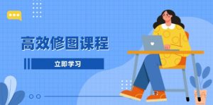 高效修图课程：教你后期处理图片，1分钟快修3分钟精修，提升修图效率-吾藏分享