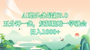 AI撸头条最新3.0，5分钟一条，复制粘贴一学就会，日入1000+-吾藏分享