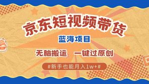 京东短视频带货 2025新风口 批量搬运 单号月入过万 上不封顶-吾藏分享