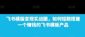 飞书模版变现实战圈，如何短期搭建一个赚钱的飞书模板产品-吾藏分享