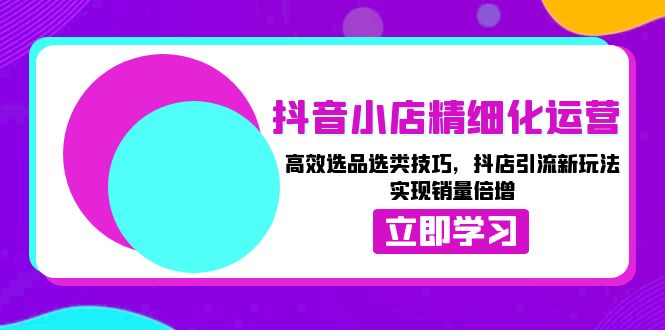 抖音小店精细化运营：高效选品选类技巧，抖店引流新玩法，实现销量倍增-吾藏分享