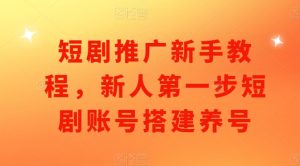 短剧推广新手教程，新人第一步短剧账号搭建养号-吾藏分享