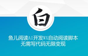 ‘鱼儿阅读’利用AI无需写代码开发自动微信自动阅读脚本无限变现-吾藏分享