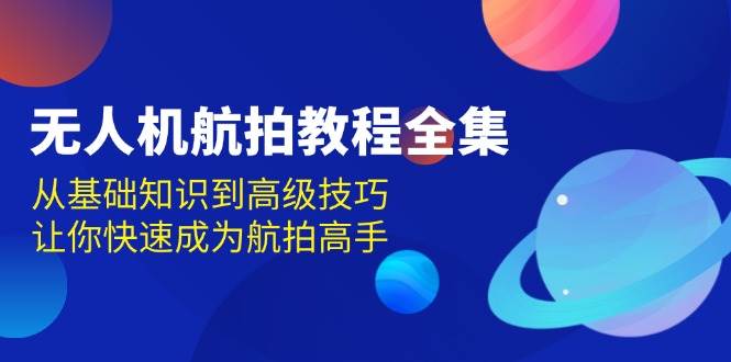 无人机航拍教程全集，从基础知识到高级技巧，让你快速成为航拍高手-吾藏分享