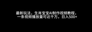 最新玩法，生肖宝宝AI制作视频教程，一条视频播放量可达千万，日入500+-吾藏分享