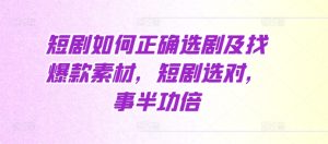 短剧如何正确选剧及找爆款素材，短剧选对，事半功倍-吾藏分享