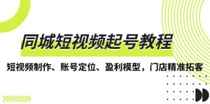 同城短视频起号教程，短视频制作、账号定位、盈利模型，门店精准拓客-吾藏分享