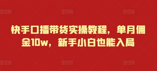 快手口播带货实操教程，单月佣金10w，新手小白也能入局-吾藏分享