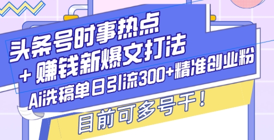 头条号时事热点+赚钱新爆文打法，Ai洗稿单日引流300+精准创业粉，目前可多号干-吾藏分享