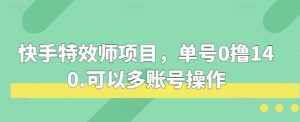 快手特效师项目，单号0撸140，可以多账号操作-吾藏分享