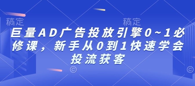 巨量AD广告投放引擎0~1必修课，新手从0到1快速学会投流获客-吾藏分享