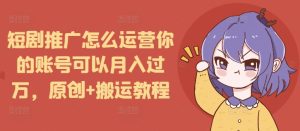 短剧推广怎么运营你的账号可以月入过万，原创+搬运教程-吾藏分享