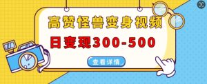 高赞怪兽变身视频制作，日变现300-500，多平台发布(抖音、视频号、小红书)-吾藏分享