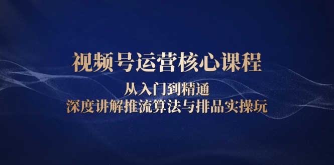 视频号运营核心课程，从入门到精通，深度讲解推流算法与排品实操玩-吾藏分享