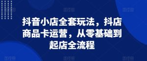 抖音小店全套玩法，抖店商品卡运营，从零基础到起店全流程-吾藏分享