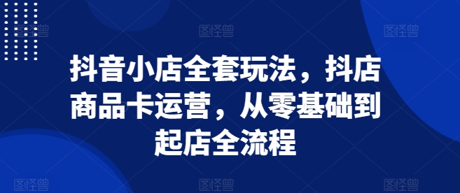 抖音小店全套玩法，抖店商品卡运营，从零基础到起店全流程-吾藏分享