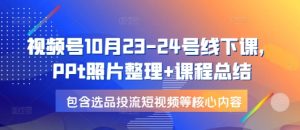 视频号10月23-24号线下课，PPt照片整理+课程总结，包含选品投流短视频等核心内容-吾藏分享