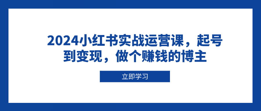 2024小红书实战运营课，起号到变现，做个赚钱的博主-吾藏分享