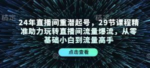 24年直播间重潜起号，29节课程精准助力玩转直播间流量爆流，从零基础小白到流量高手-吾藏分享