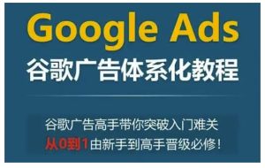 Google Ads谷歌广告体系化教程，谷歌广告高手带你突破入门难关，从0到1由新手到高手晋级必修-吾藏分享