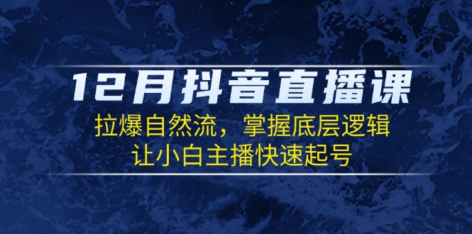 12月抖音直播课：拉爆自然流，掌握底层逻辑，让小白主播快速起号-吾藏分享