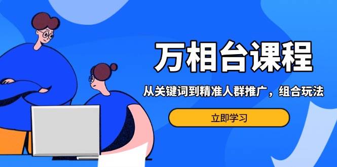 万相台课程：从关键词到精准人群推广，组合玩法高效应对多场景电商营销-吾藏分享