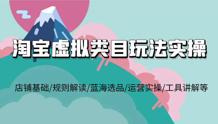 淘宝虚拟类目玩法实操，店铺基础/规则解读/蓝海选品/运营实操/工具讲解等-吾藏分享