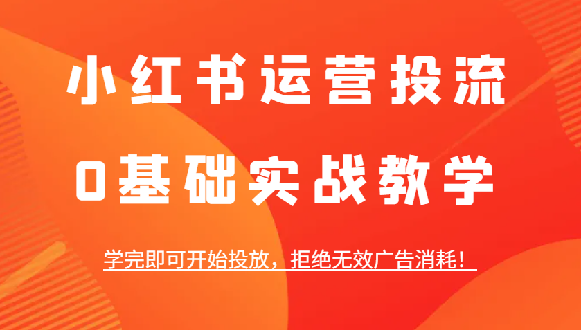 小红书运营投流，0基础实战教学，学完即可开始投放，拒绝无效广告消耗！-吾藏分享