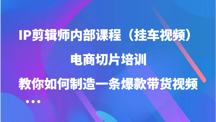 IP剪辑师内部课程（挂车视频），电商切片培训，教你如何制造一条爆款带货视频（更新）-吾藏分享