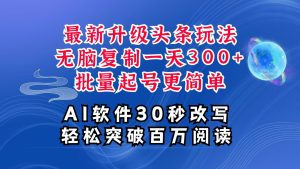 AI头条最新玩法，复制粘贴单号搞个300+，批量起号随随便便一天四位数，超详细课程-吾藏分享