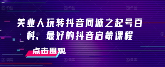 美业人玩转抖音同城之起号百科，最好的抖音启蒙课程-吾藏分享