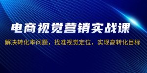 电商视觉营销实战课，解决转化率问题，找准视觉定位，实现高转化目标-吾藏分享