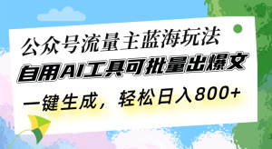 公众号流量主蓝海玩法 自用AI工具可批量出爆文，一键生成，轻松日入800-吾藏分享